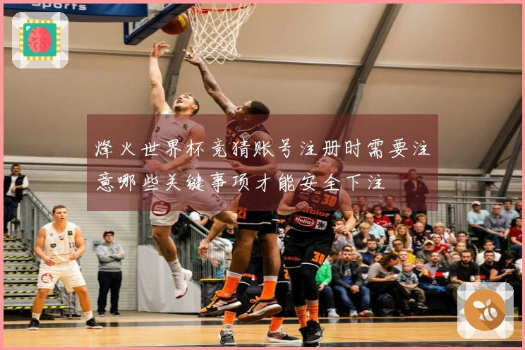 烽火世界杯竞猜账号注册时需要注意哪些关键事项才能安全下注