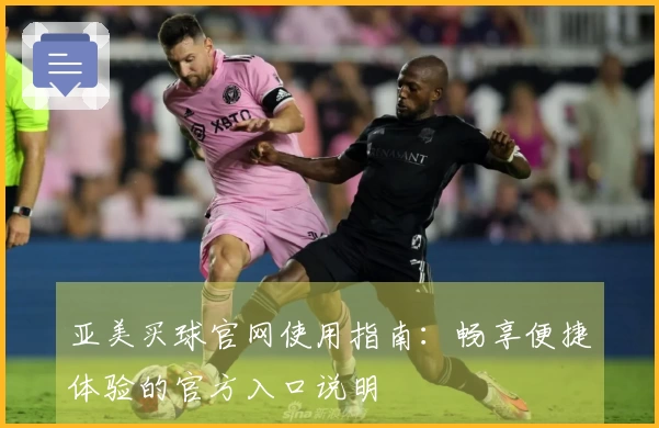 亚美买球官网使用指南:畅享便捷体验的官方入口说明