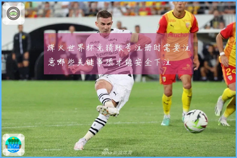 烽火世界杯竞猜账号注册时需要注意哪些关键事项才能安全下注