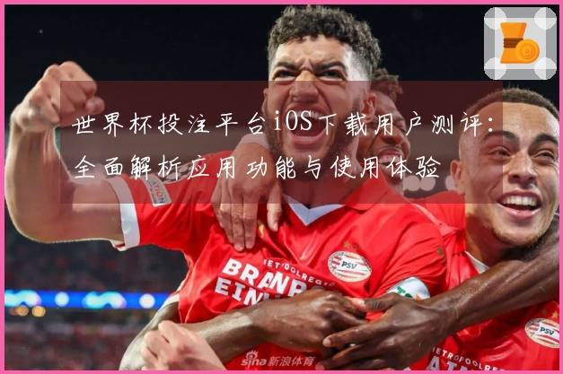 世界杯投注平台iOS下载用户测评：全面解析应用功能与使用体验