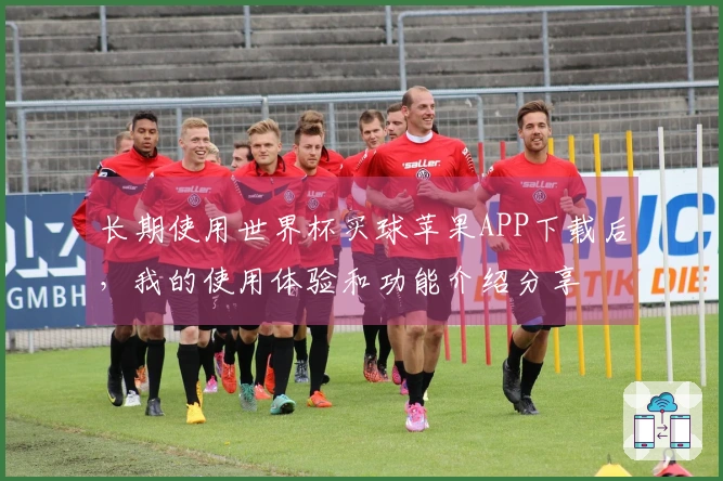 长期使用世界杯买球苹果APP下载后，我的使用体验和功能介绍分享