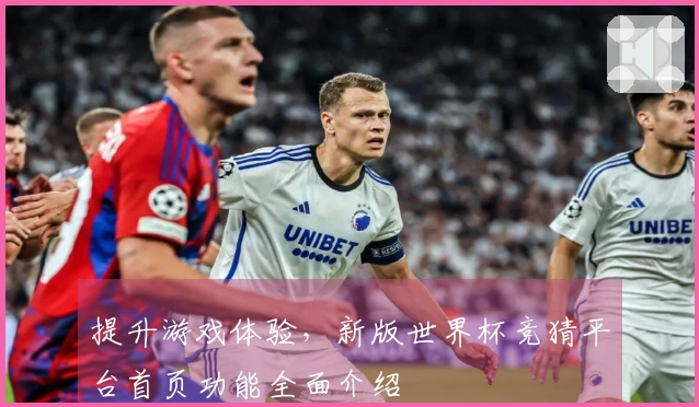 提升游戏体验，新版世界杯竞猜平台首页功能全面介绍