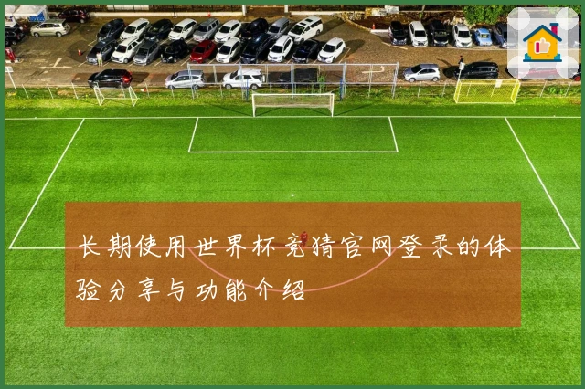 长期使用世界杯竞猜官网登录的体验分享与功能介绍
