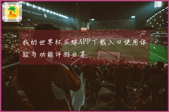 我的世界杯买球APP下载入口使用体验与功能评测分享