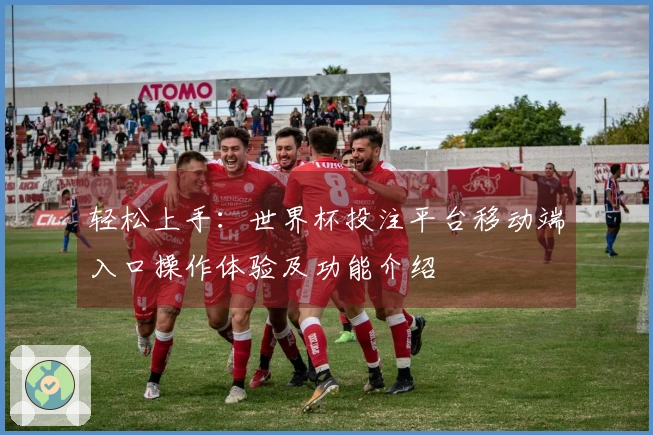 轻松上手：世界杯投注平台移动端入口操作体验及功能介绍