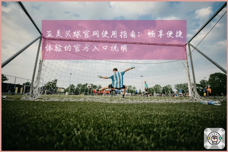 亚美买球官网使用指南：畅享便捷体验的官方入口说明