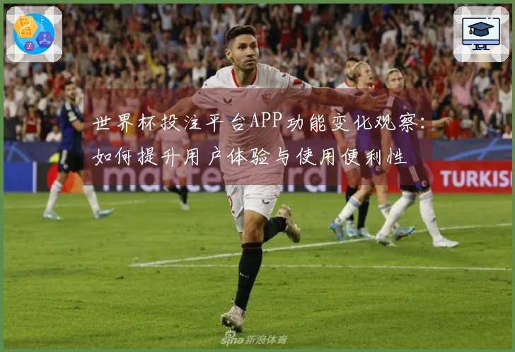 世界杯投注平台APP功能变化观察：如何提升用户体验与使用便利性