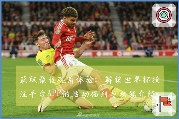 获取最佳观看体验：解锁世界杯投注平台APP的活动福利与功能介绍