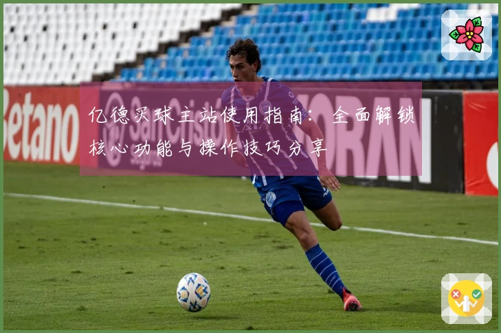 亿德买球主站使用指南：全面解锁核心功能与操作技巧分享