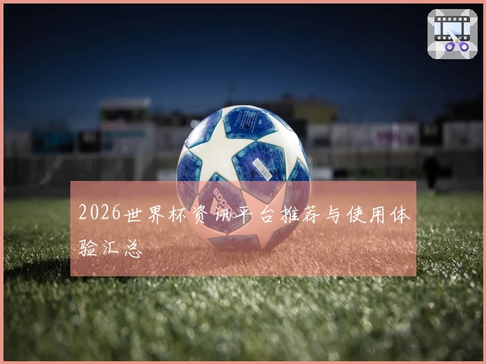2026世界杯资讯平台推荐与使用体验汇总
