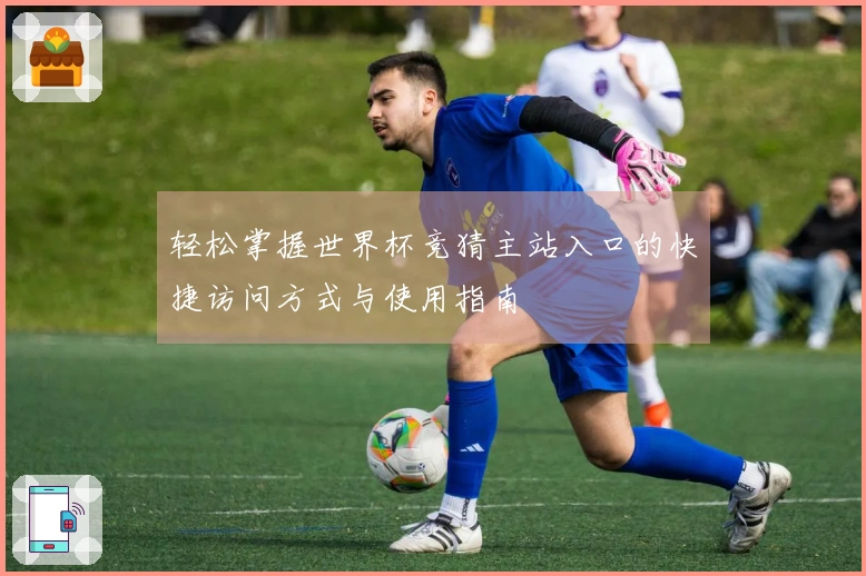 轻松掌握世界杯竞猜主站入口的快捷访问方式与使用指南