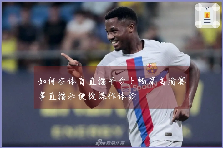 如何在体育直播平台上畅享高清赛事直播和便捷操作体验