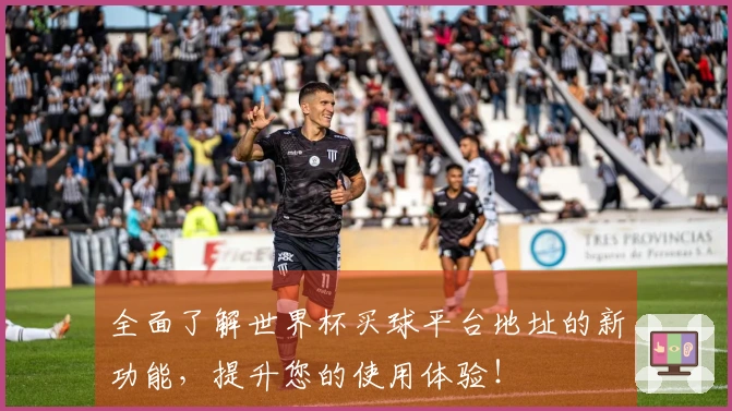 全面了解世界杯买球平台地址的新功能，提升您的使用体验！