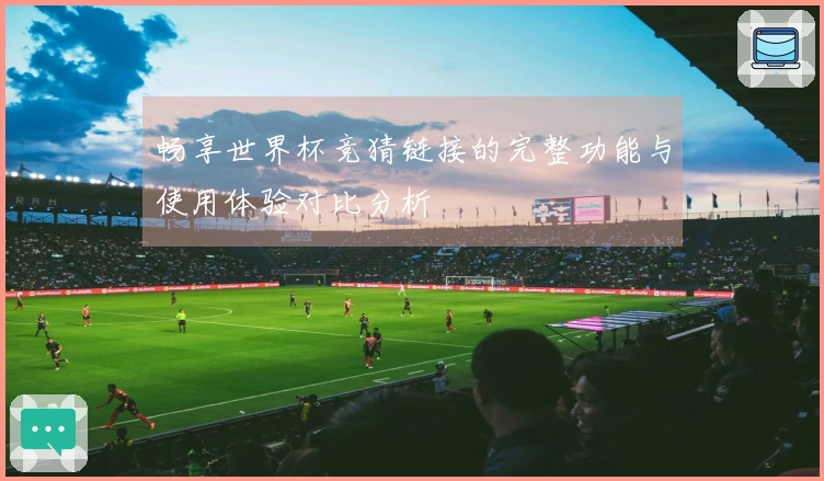 畅享世界杯竞猜链接的完整功能与使用体验对比分析