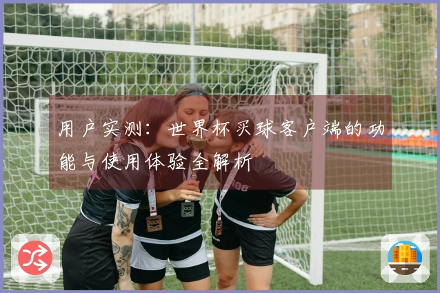 用户实测：世界杯买球客户端的功能与使用体验全解析