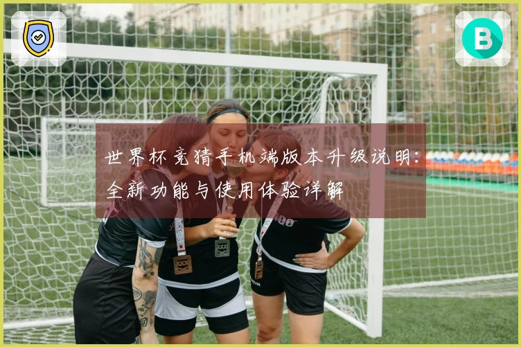 世界杯竞猜手机端版本升级说明：全新功能与使用体验详解