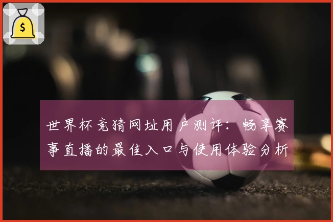 世界杯竞猜网址用户测评：畅享赛事直播的最佳入口与使用体验分析