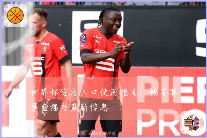 世界杯官方入口使用指南：畅享赛事直播与最新信息