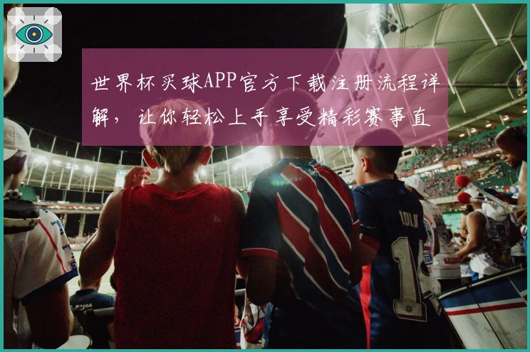 世界杯买球APP官方下载注册流程详解，让你轻松上手享受精彩赛事直播