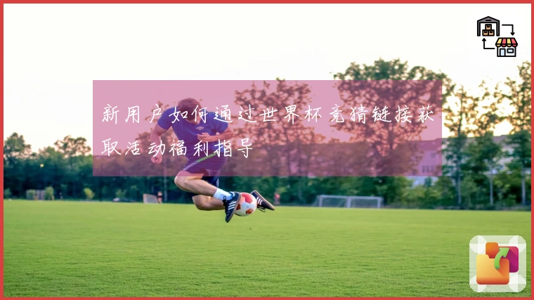 新用户如何通过世界杯竞猜链接获取活动福利指导