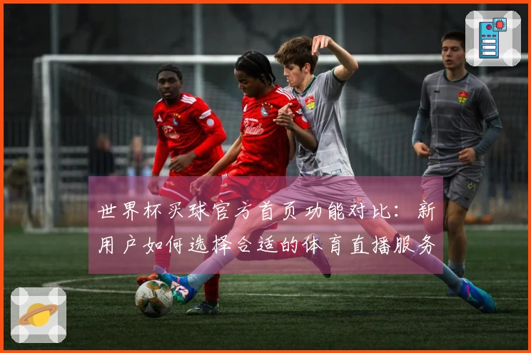 世界杯买球官方首页功能对比：新用户如何选择合适的体育直播服务