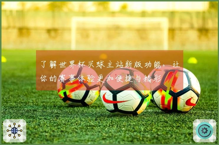 了解世界杯买球主站新版功能，让你的赛事体验更加便捷与精彩