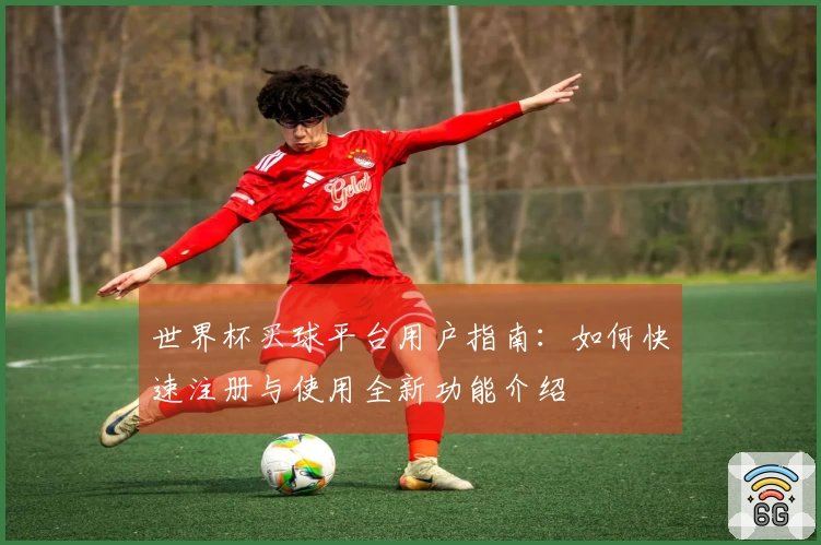世界杯买球平台用户指南：如何快速注册与使用全新功能介绍