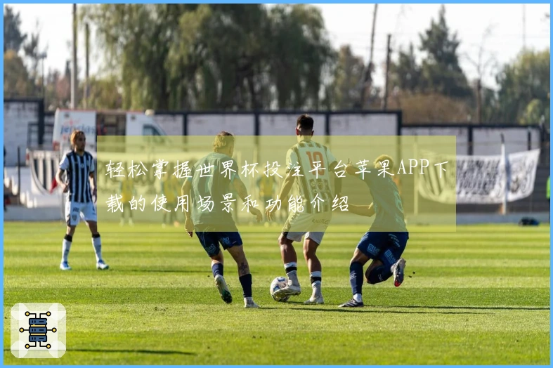 轻松掌握世界杯投注平台苹果APP下载的使用场景和功能介绍