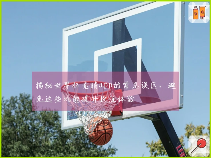 揭秘世界杯竞猜app的常见误区，避免这些坑能提升投注体验
