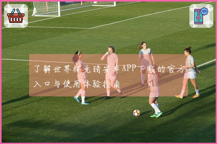 了解世界杯竞猜安卓APP下载的官方入口与使用体验指南