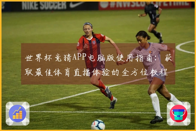 世界杯竞猜APP电脑版使用指南：获取最佳体育直播体验的全方位教程