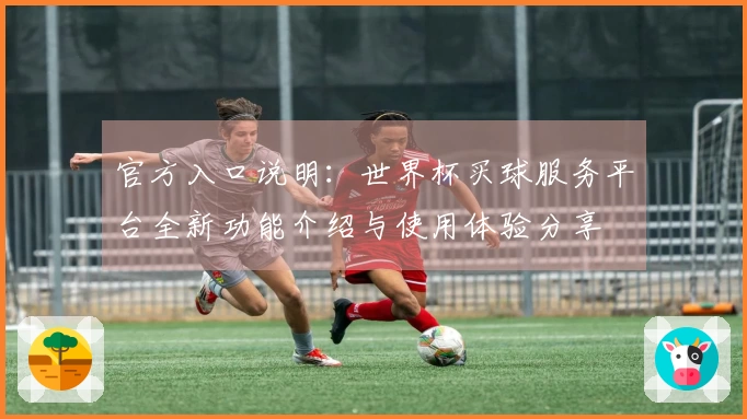 官方入口说明：世界杯买球服务平台全新功能介绍与使用体验分享