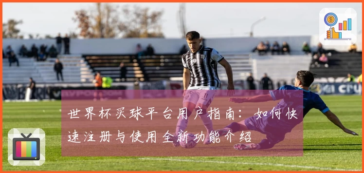 世界杯买球平台用户指南：如何快速注册与使用全新功能介绍
