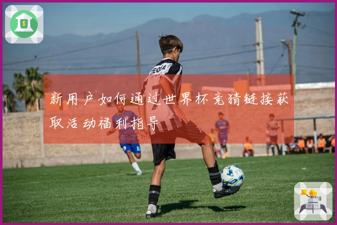 新用户如何通过世界杯竞猜链接获取活动福利指导