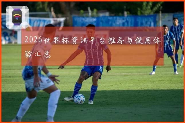 2026世界杯资讯平台推荐与使用体验汇总
