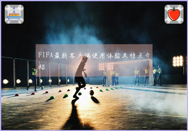 FIFA最新客户端使用体验及特点介绍