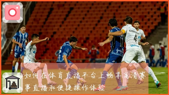 如何在体育直播平台上畅享高清赛事直播和便捷操作体验