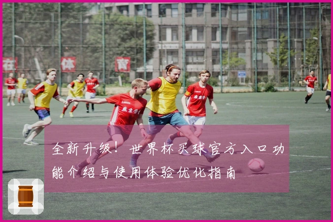 全新升级！世界杯买球官方入口功能介绍与使用体验优化指南