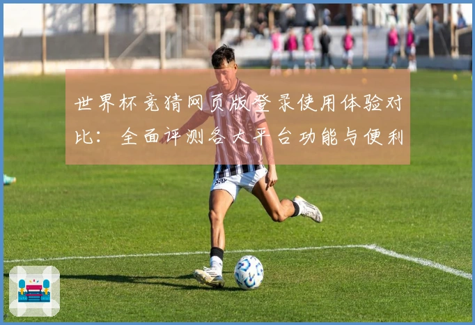 世界杯竞猜网页版登录使用体验对比：全面评测各大平台功能与便利性