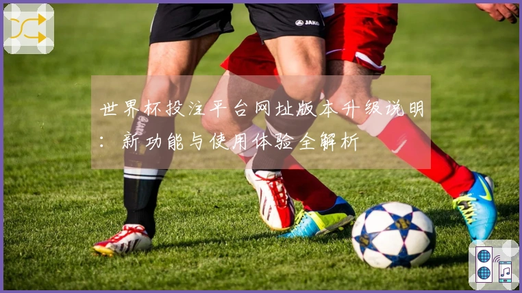 世界杯投注平台网址版本升级说明：新功能与使用体验全解析