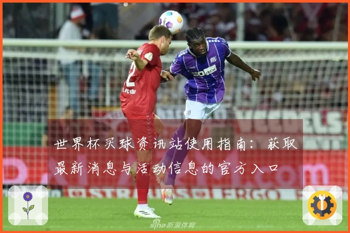 世界杯买球资讯站使用指南：获取最新消息与活动信息的官方入口