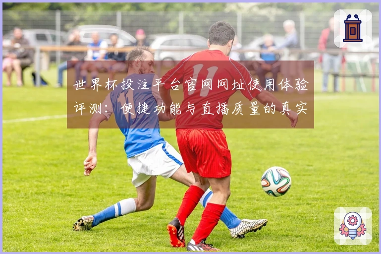 世界杯投注平台官网网址使用体验评测：便捷功能与直播质量的真实反馈